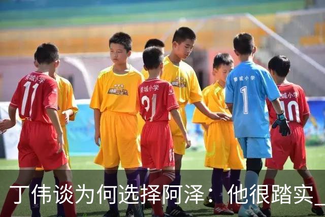丁伟谈为何选择阿泽：他很踏实 很适合山东队