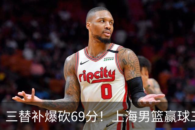 三替补爆砍69分！上海男篮赢球三大惊喜，打爆徐杰，宏远掉队