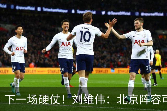 下一场硬仗！刘维伟：北京阵容可以说是国家队 但主场肯定全力争胜