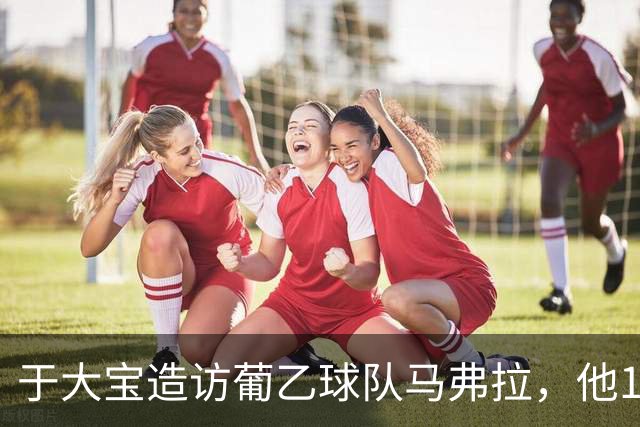 于大宝造访葡乙球队马弗拉，他17年前外租该队并出战1次
