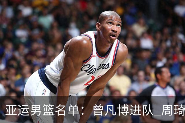 亚运男篮名单：曾凡博进队 周琦和李凯尔缺席