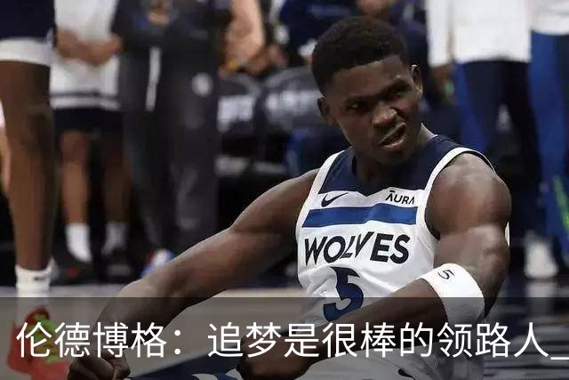 伦德博格：追梦是很棒的领路人 他今天说我像打了十年的老将