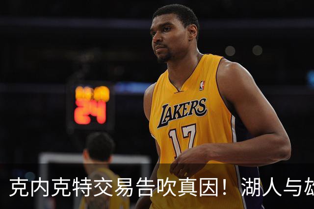 克内克特交易告吹真因！湖人与雄鹿没谈拢：拒绝满足选秀权补偿条件