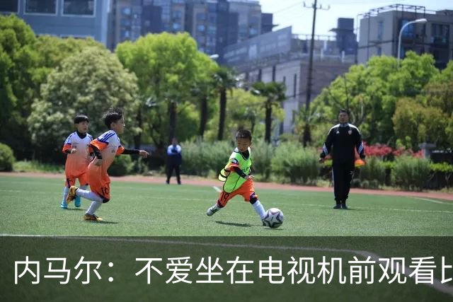 内马尔：不爱坐在电视机前观看比赛；退役后打算彻底休息一年