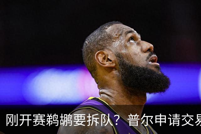 刚开赛鹈鹕要拆队？普尔申请交易 穆雷正找下家 勇士询价米西 琼斯要价2首轮