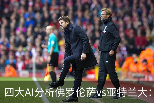 四大AI分析佛罗伦萨vs亚特兰大：两家看好主胜，两家倾向平局