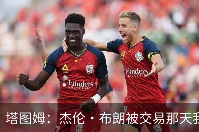 塔图姆：杰伦·布朗被交易那天我就联系了他 打过电话也发过短信