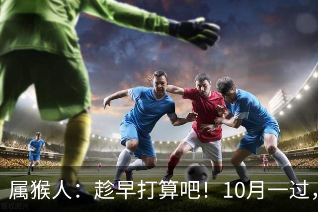 属猴人：趁早打算吧！10月一过，你家恐要起“风波”