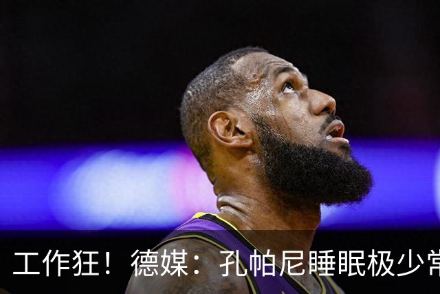 工作狂！德媒：孔帕尼睡眠极少常熬夜工作，拜仁现强制他停工休养