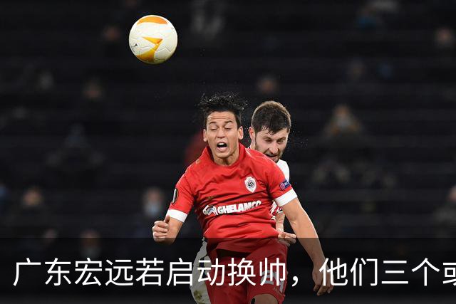 广东宏远若启动换帅，他们三个或将最有希望当选！