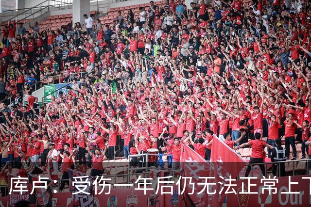 库卢：受伤一年后仍无法正常上下楼梯，曾担心无法再踢球