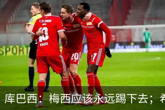 库巴西：梅西应该永远踢下去；希望巴萨为他举办一场致敬赛