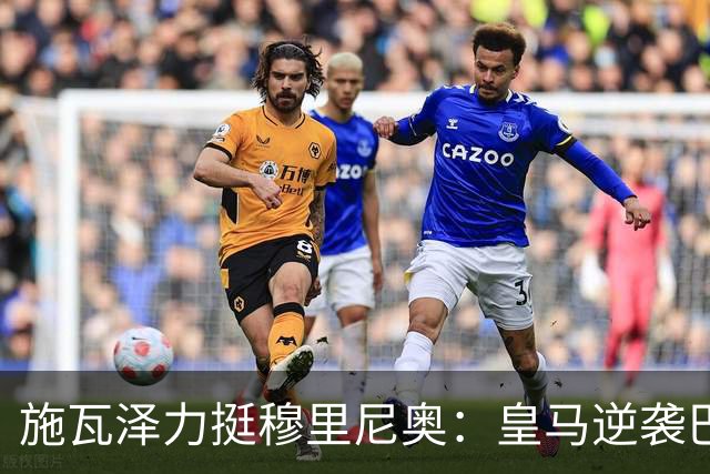 施瓦泽力挺穆里尼奥：皇马逆袭巴萨，进化不止于战术