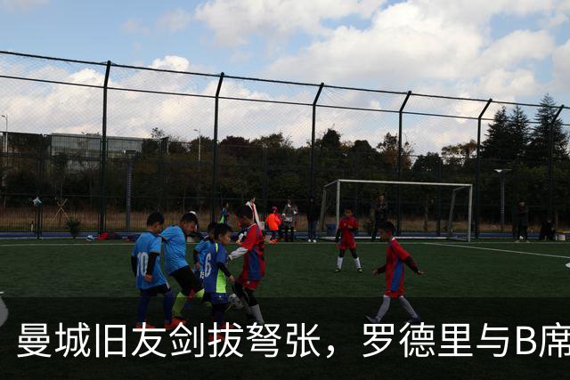 曼城旧友剑拔弩张，罗德里与B席再次对峙