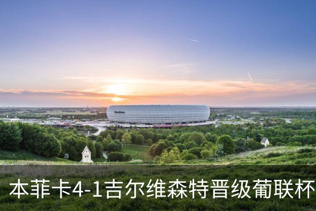本菲卡4-1吉尔维森特晋级葡联杯四强 卢克巴基奥梅开二度