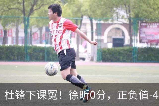 杜锋下课冤！徐昕0分，正负值-48，焦泊乔太软，球迷排队道歉！