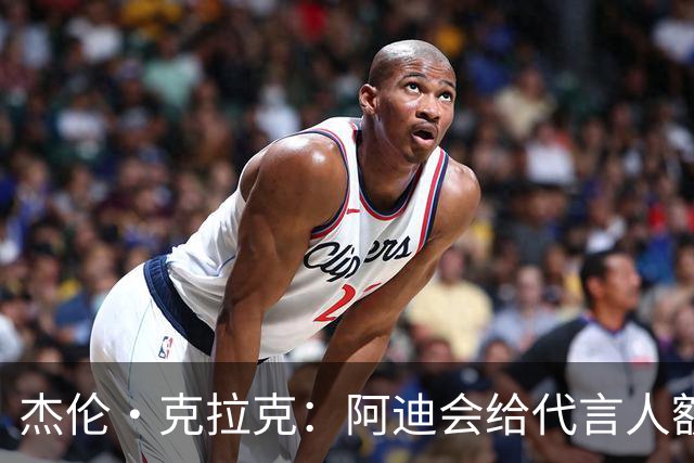 杰伦·克拉克：阿迪会给代言人额度不等购物卡 可自己消费或转赠