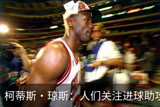 柯蒂斯·琼斯：人们关注进球助攻这类数据，但我做了很多其他工作