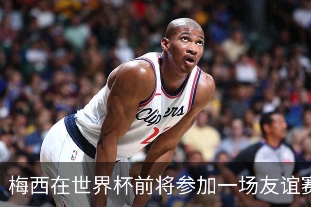 梅西在世界杯前将参加一场友谊赛 小罗穆帅也参加