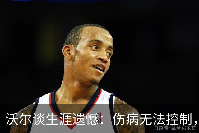 沃尔谈生涯遗憾：伤病无法控制，重来仍会拼110%