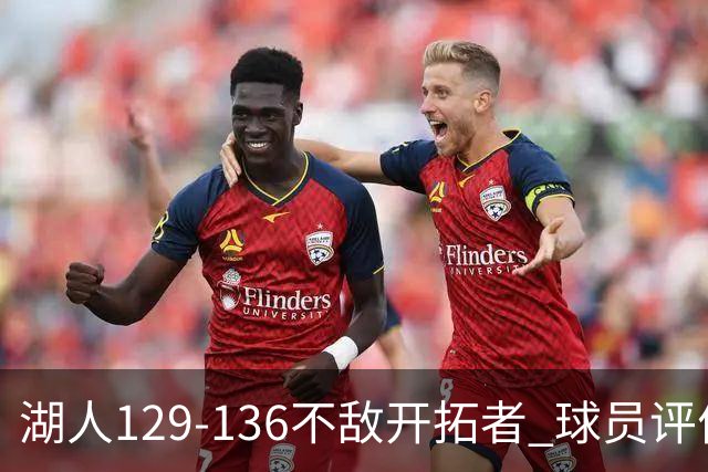 湖人129-136不敌开拓者 球员评价：4人优秀，2人及格，4人低迷
