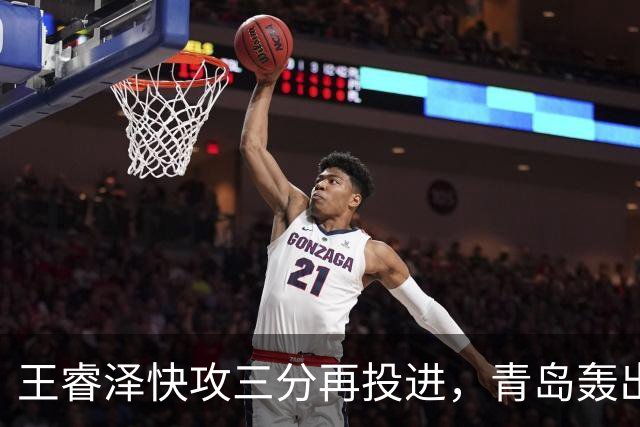 王睿泽快攻三分再投进，青岛轰出30-8反超天津17分