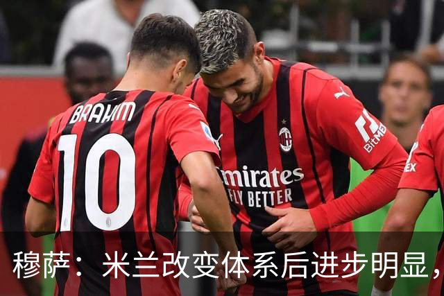 穆萨：米兰改变体系后进步明显，如今他们务实、存在感很强