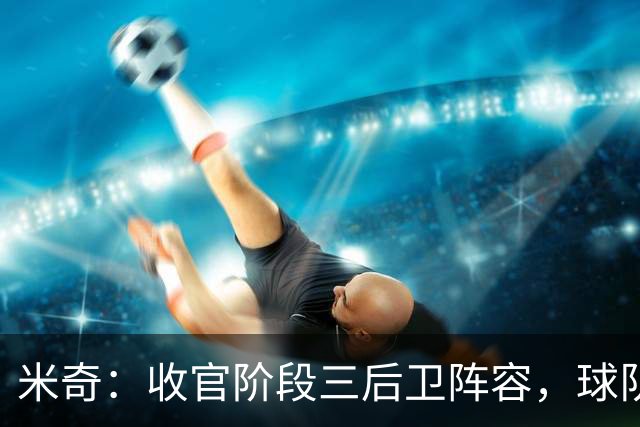 米奇：收官阶段三后卫阵容，球队进攻可圈可点