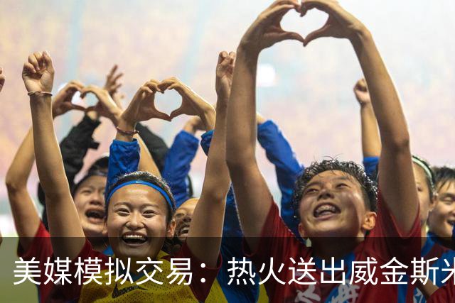 美媒模拟交易：热火送出威金斯米切尔 得到欧文