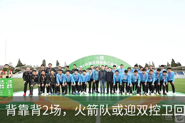 背靠背2场，火箭队或迎双控卫回归！新援重新登场，谢泼德复出在即