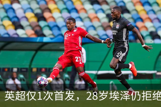英超仅1次首发，28岁埃泽仍拒绝离队：要争位置