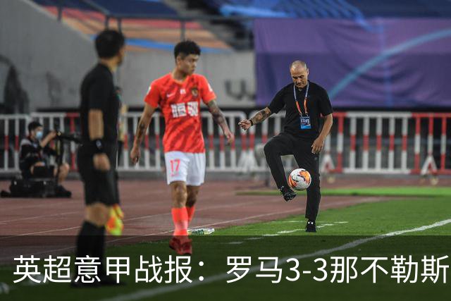 英超意甲战报：罗马3-3那不勒斯，利物浦客战布莱顿存隐患