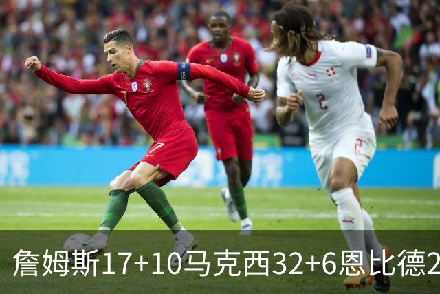 詹姆斯17+10马克西32+6恩比德24+7 76人逆转骑士2连胜