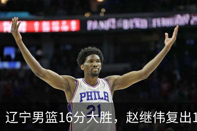 辽宁男篮16分大胜，赵继伟复出16+6，库珀20+7段睿骐15分！