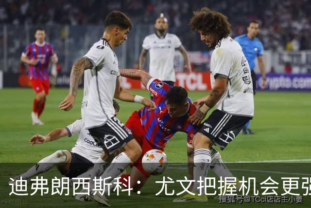 迪弗朗西斯科：尤文把握机会更强，对阵强队细节决定差别