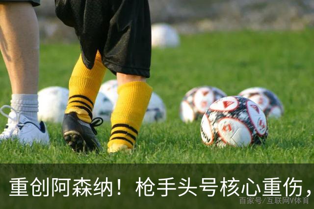 重创阿森纳！枪手头号核心重伤，多场硬仗直接悬了
