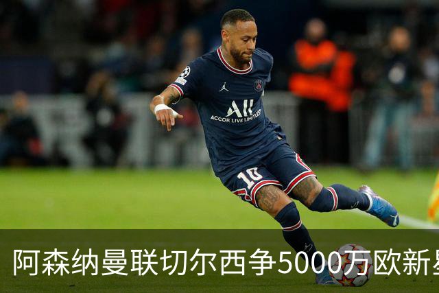 阿森纳曼联切尔西争5000万欧新星，皇马握回购条款