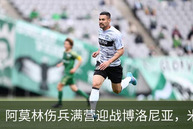 阿莫林伤兵满营迎战博洛尼亚，米兰老板卡迪纳莱公开力挺