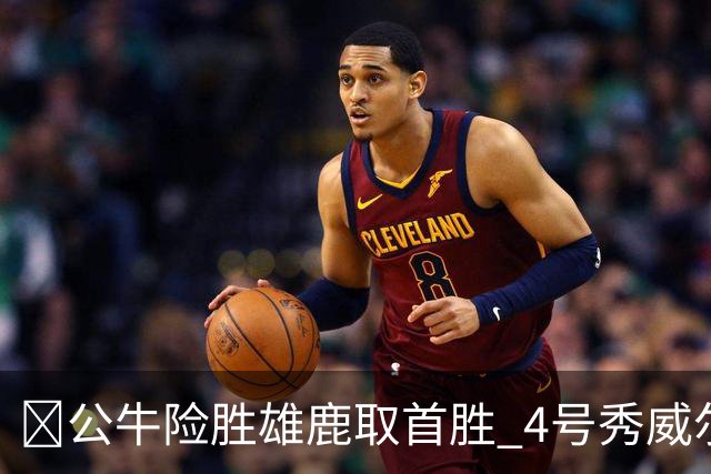 🏀公牛险胜雄鹿取首胜 4号秀威尔逊21+6 希罗34分 哈克斯19+11