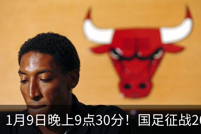 1月9日晚上9点30分！国足征战2027年亚洲杯，首秀变“生死战”，赢球有望进8强