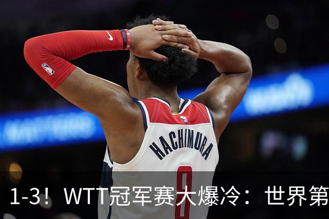 1-3！WTT冠军赛大爆冷：世界第一无缘单打8强，日本男乒全军覆没