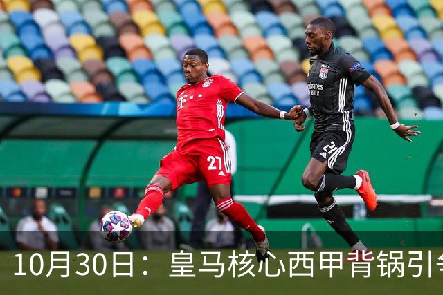 10月30日：皇马核心西甲背锅引争议，资本机器论被热议，球踢再好影响挣钱或遭弃