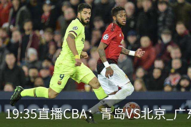 19:35直播CBA：青岛VS北京 广东VS江苏等5场