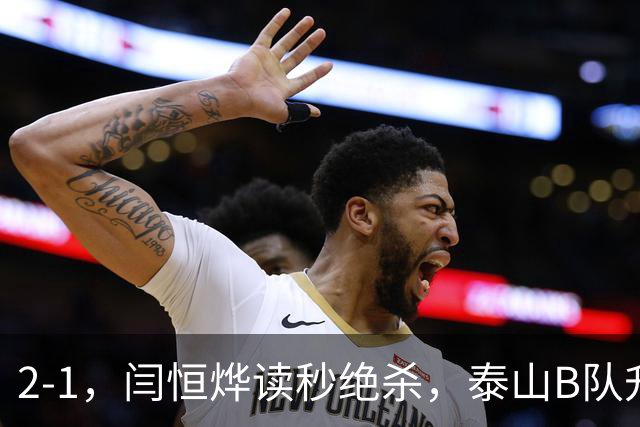 2-1，闫恒烨读秒绝杀，泰山B队升至头名反超海港B队，掌握冲甲主动权