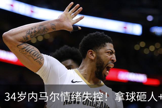 34岁内马尔情绪失控！拿球砸人+捂嘴辱骂 被红牌罚下后追打对手