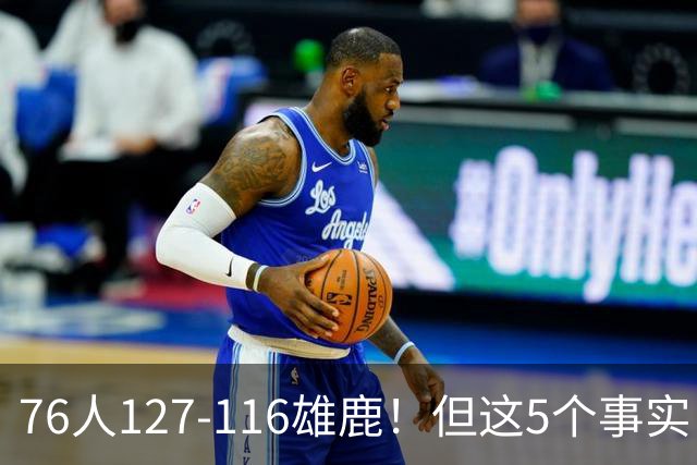 76人127-116雄鹿！但这5个事实，你还是不得不承认！恩比德才是球队上限