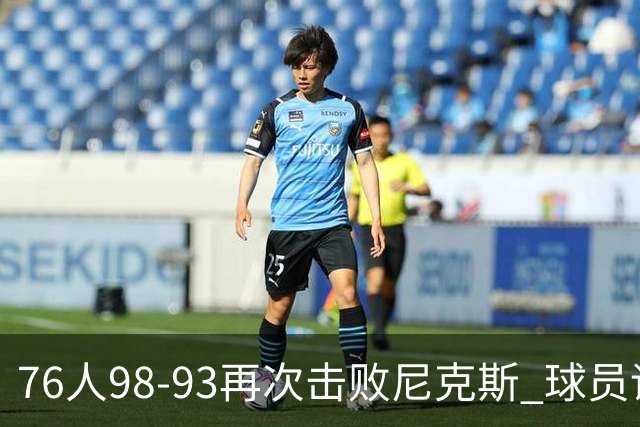 76人98-93再次击败尼克斯 球员评价：4人优秀，3人及格，2人低迷
