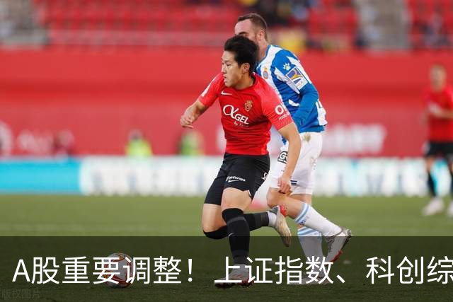 A股重要调整！上证指数、科创综指等拟修订，明起实施