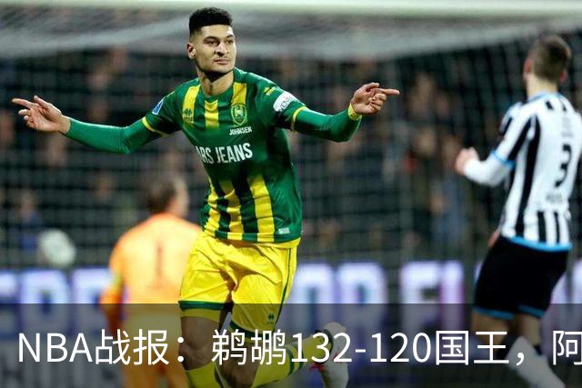 NBA战报：鹈鹕132-120国王，阿卡夫空砍34分