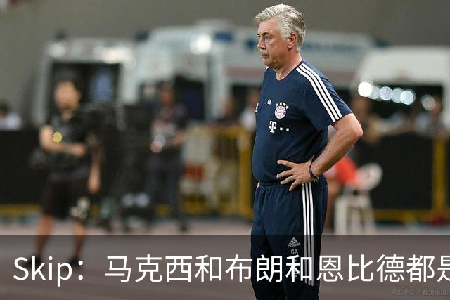 Skip：马克西&布朗&恩比德都是超巨 詹姆斯跟着躺赢了一把
